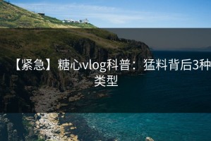 【紧急】糖心vlog科普：猛料背后3种类型