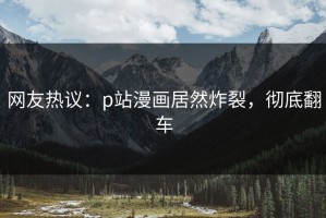 网友热议：p站漫画居然炸裂，彻底翻车