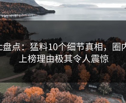17c盘点：猛料10个细节真相，圈内人上榜理由极其令人震惊