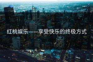 红桃娱乐——享受快乐的终极方式