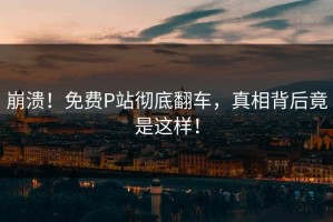 崩溃！免费P站彻底翻车，真相背后竟是这样！