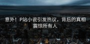 意外！P站小说引发热议，背后的真相震惊所有人