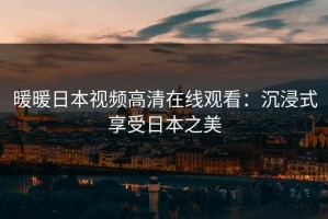暖暖日本视频高清在线观看：沉浸式享受日本之美