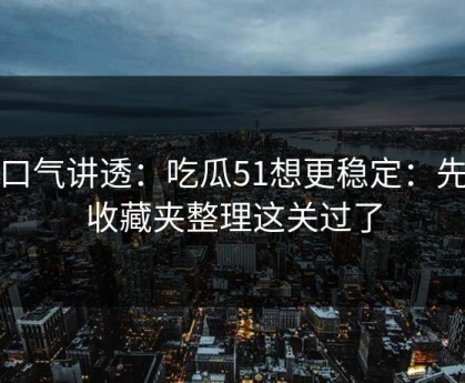 一口气讲透：吃瓜51想更稳定：先把收藏夹整理这关过了