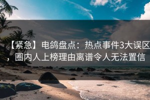 【紧急】电鸽盘点：热点事件3大误区，圈内人上榜理由离谱令人无法置信