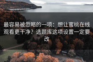 最容易被忽略的一项：想让蜜桃在线观看更干净？选题库这项设置一定要改
