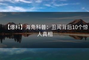 【爆料】海角科普：丑闻背后10个惊人真相