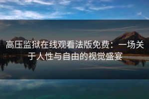 高压监狱在线观看法版免费：一场关于人性与自由的视觉盛宴