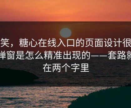 别笑，糖心在线入口的页面设计很精…弹窗是怎么精准出现的——套路就藏在两个字里