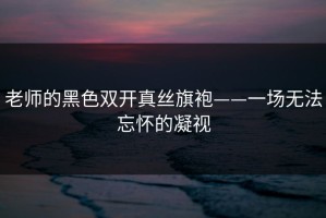 老师的黑色双开真丝旗袍——一场无法忘怀的凝视