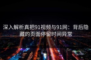 深入解析真把91视频与91网：背后隐藏的页面停留时间异常