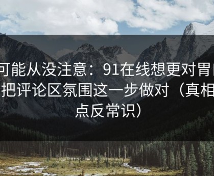 你可能从没注意：91在线想更对胃口？先把评论区氛围这一步做对（真相有点反常识）