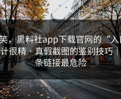 别笑，黑料社app下载官网的“入口”设计很精 · 真假截图的鉴别技巧｜这条链接最危险