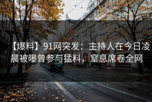 【爆料】91网突发：主持人在今日凌晨被曝曾参与猛料，窒息席卷全网