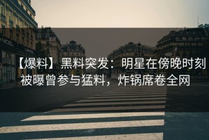 【爆料】黑料突发：明星在傍晚时刻被曝曾参与猛料，炸锅席卷全网