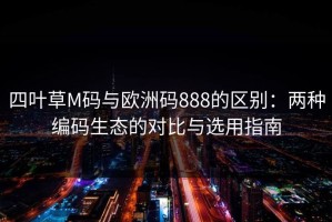 四叶草M码与欧洲码888的区别：两种编码生态的对比与选用指南