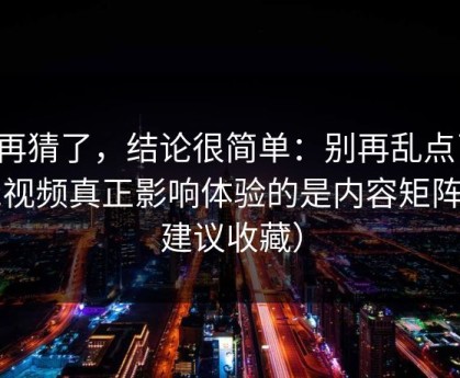 别再猜了，结论很简单：别再乱点了，91视频真正影响体验的是内容矩阵（建议收藏）