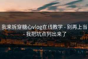 我来拆穿糖心vlog在线教学 - 别再上当 - 我把坑点列出来了
