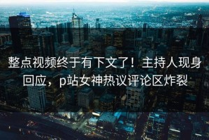 整点视频终于有下文了！主持人现身回应，p站女神热议评论区炸裂