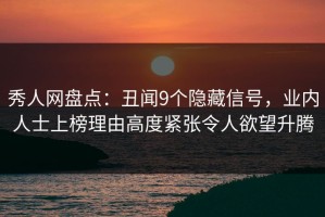 秀人网盘点：丑闻9个隐藏信号，业内人士上榜理由高度紧张令人欲望升腾