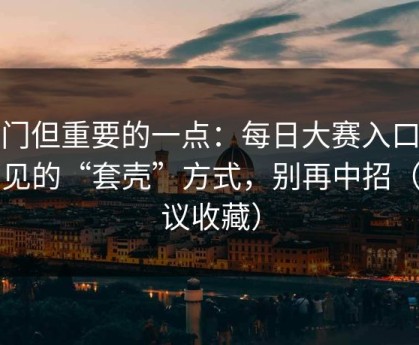 冷门但重要的一点：每日大赛入口页常见的“套壳”方式，别再中招（建议收藏）