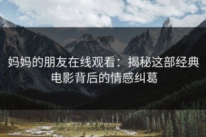 妈妈的朋友在线观看：揭秘这部经典电影背后的情感纠葛