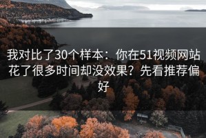 我对比了30个样本：你在51视频网站花了很多时间却没效果？先看推荐偏好