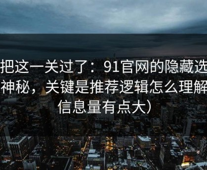 先把这一关过了：91官网的隐藏选项不神秘，关键是推荐逻辑怎么理解（信息量有点大）