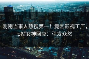刚刚当事人热搜第一！竟因影视工厂，p站女神回应：引发众怒