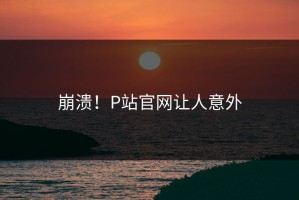 崩溃！P站官网让人意外
