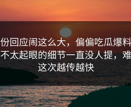 那份回应闹这么大，偏偏吃瓜爆料这个不太起眼的细节一直没人提，难怪这次越传越快