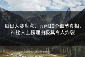 每日大赛盘点：丑闻10个细节真相，神秘人上榜理由极其令人炸裂