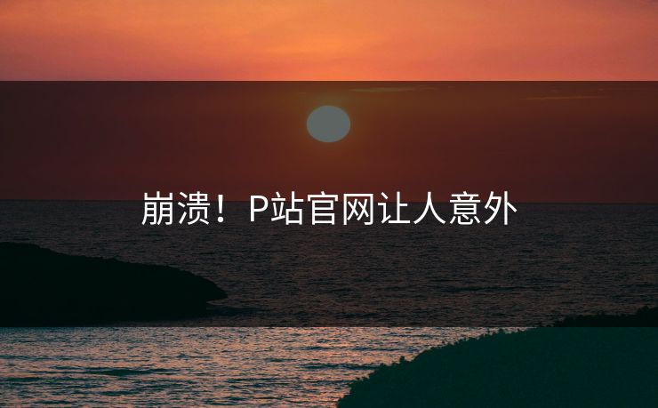 崩溃！P站官网让人意外