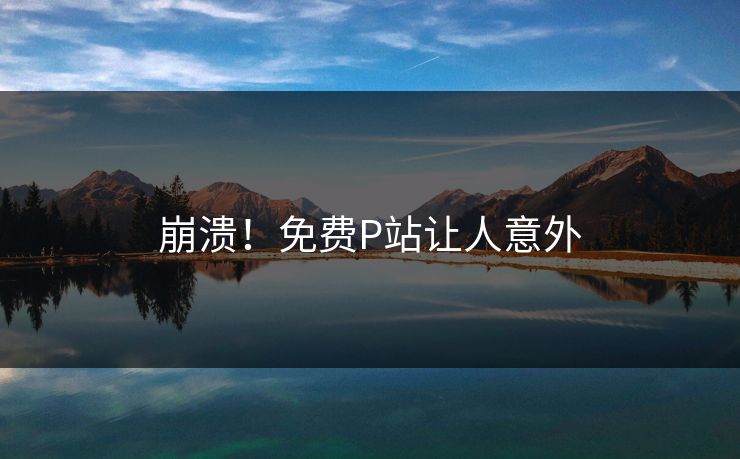 崩溃！免费P站让人意外