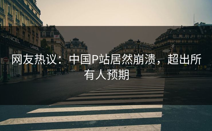 网友热议：中国P站居然崩溃，超出所有人预期