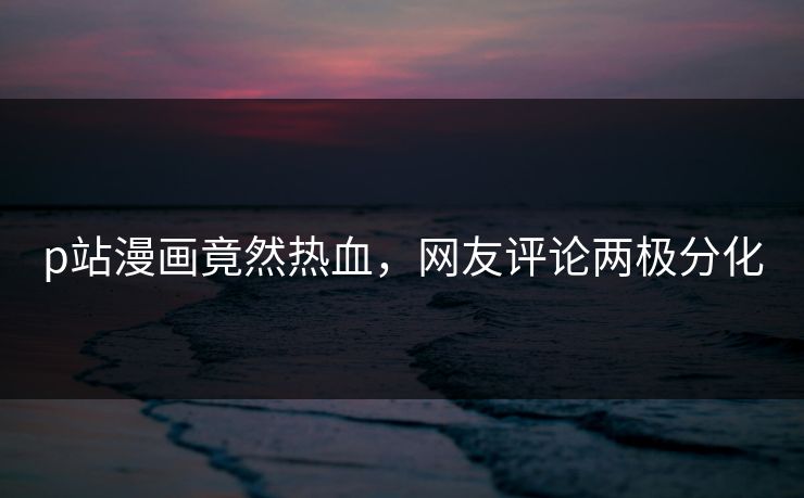 p站漫画竟然热血，网友评论两极分化