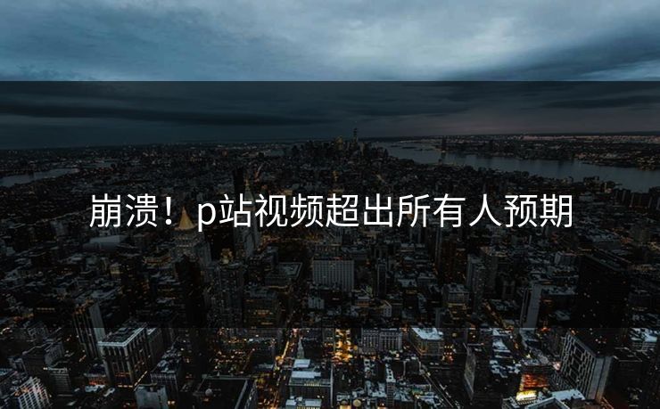 崩溃！p站视频超出所有人预期