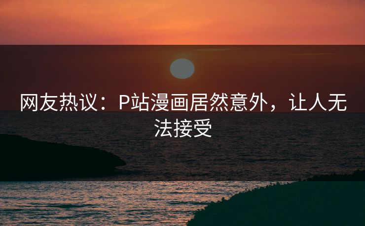 网友热议：P站漫画居然意外，让人无法接受
