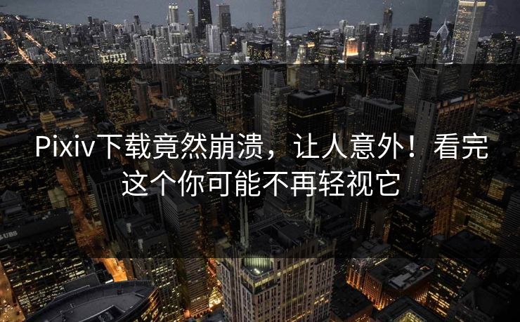 Pixiv下载竟然崩溃，让人意外！看完这个你可能不再轻视它