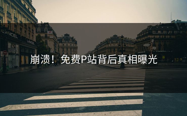 崩溃！免费P站背后真相曝光