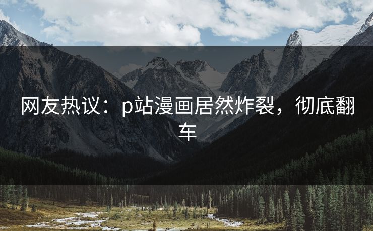 网友热议：p站漫画居然炸裂，彻底翻车