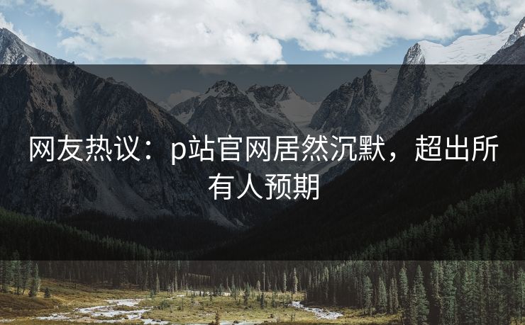 网友热议：p站官网居然沉默，超出所有人预期