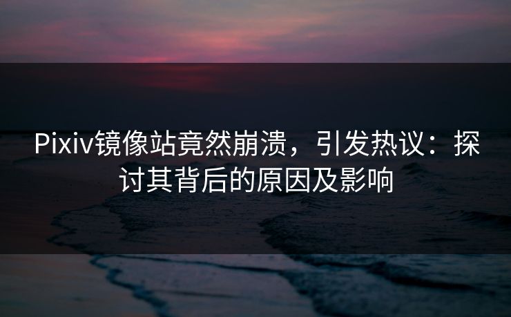 Pixiv镜像站竟然崩溃，引发热议：探讨其背后的原因及影响