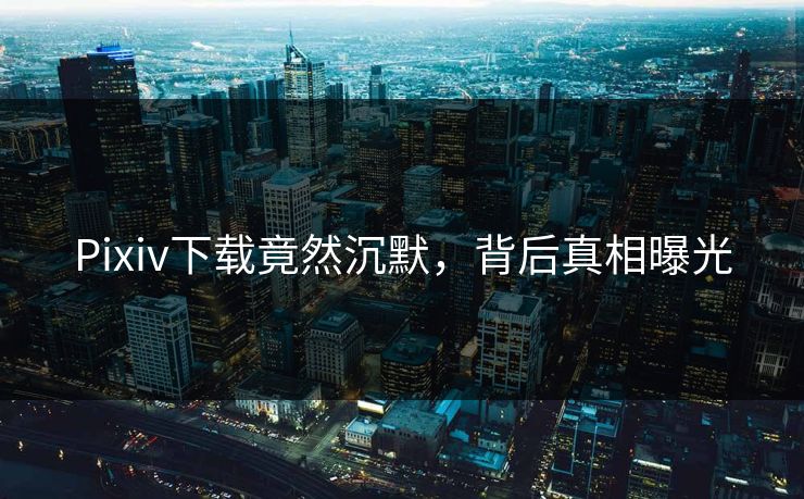 Pixiv下载竟然沉默，背后真相曝光