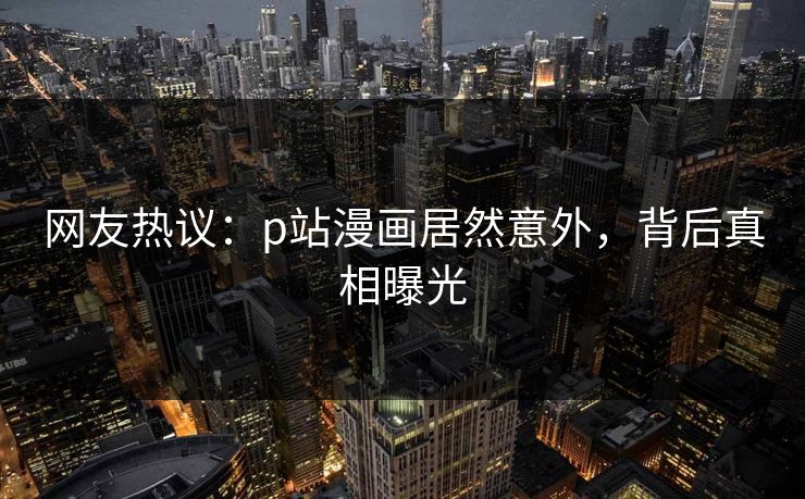网友热议：p站漫画居然意外，背后真相曝光