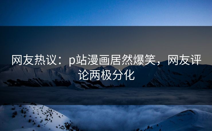 网友热议：p站漫画居然爆笑，网友评论两极分化
