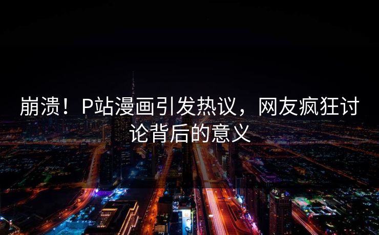 崩溃！P站漫画引发热议，网友疯狂讨论背后的意义