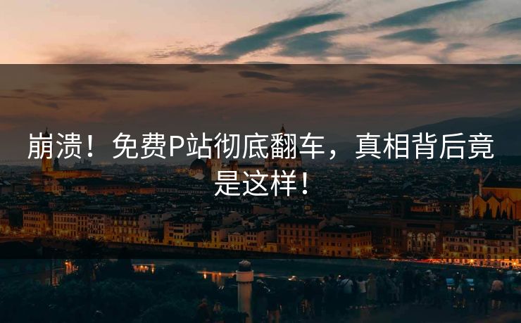 崩溃！免费P站彻底翻车，真相背后竟是这样！