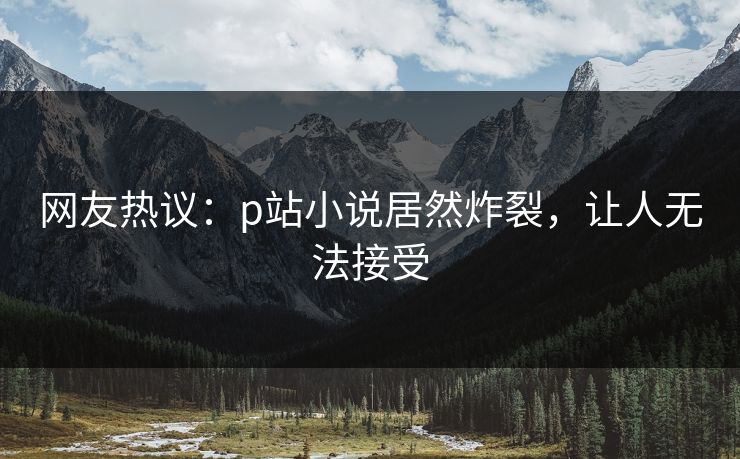 网友热议：p站小说居然炸裂，让人无法接受