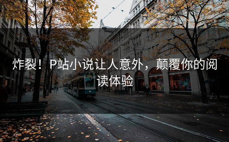 炸裂！P站小说让人意外，颠覆你的阅读体验